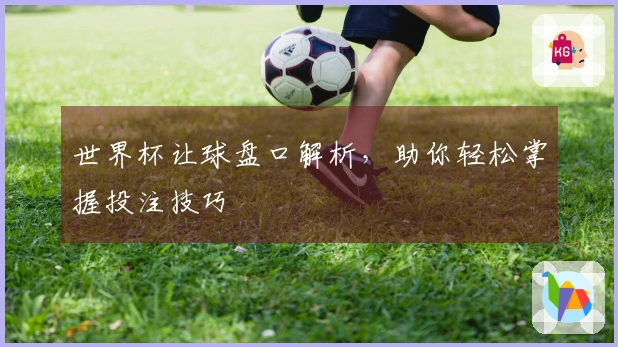 世界杯让球盘口解析，助你轻松掌握投注技巧