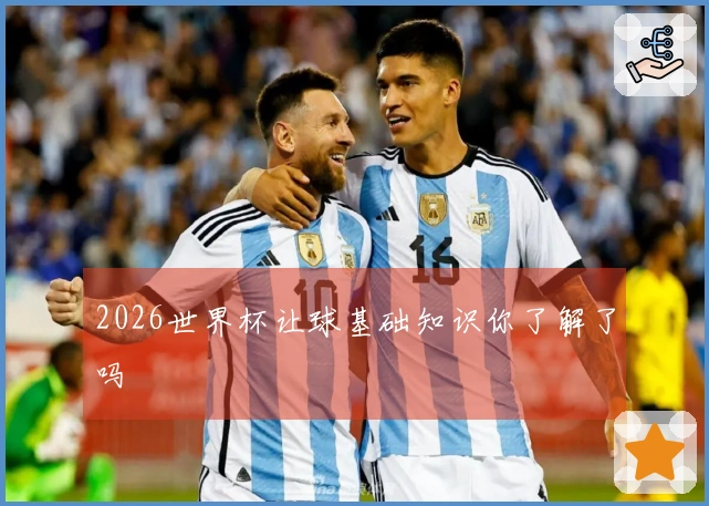 2026世界杯让球基础知识你了解了吗