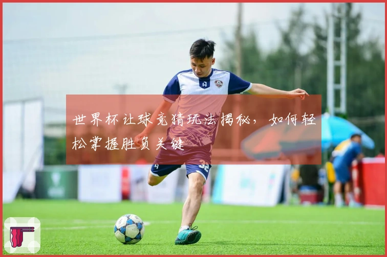 世界杯让球竞猜玩法揭秘，如何轻松掌握胜负关键
