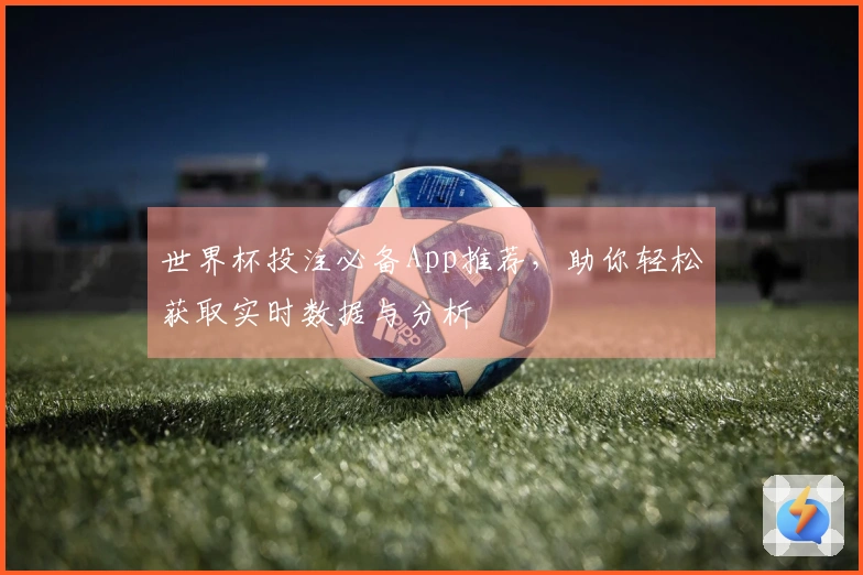 世界杯投注必备App推荐，助你轻松获取实时数据与分析