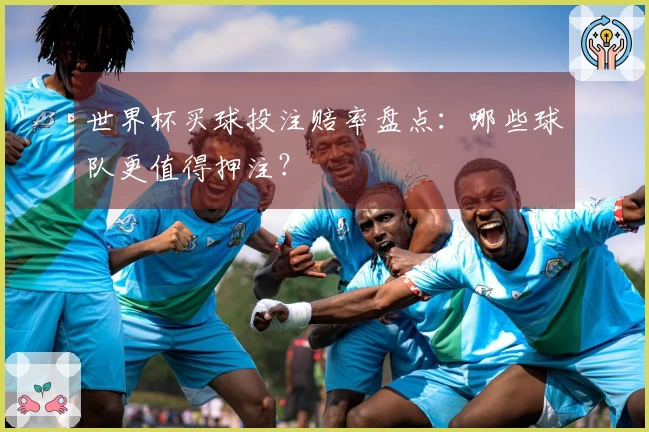 世界杯买球投注赔率盘点：哪些球队更值得押注？