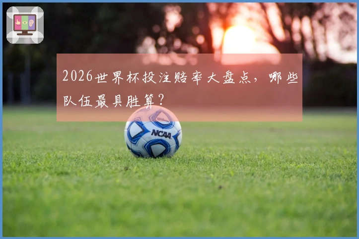2026世界杯投注赔率大盘点，哪些队伍最具胜算？