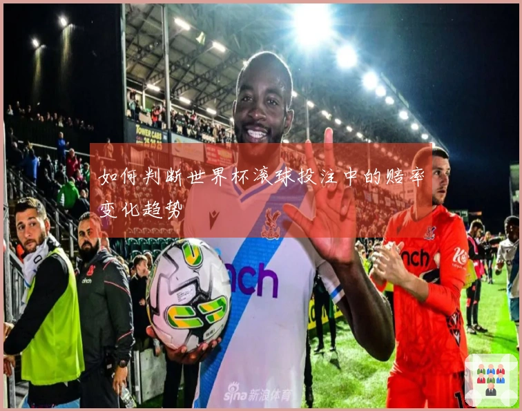 如何判断世界杯滚球投注中的赔率变化趋势