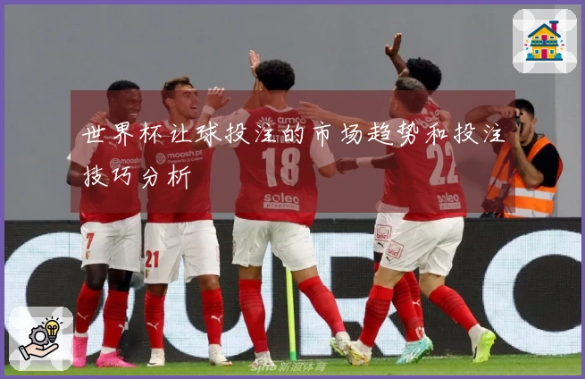 世界杯让球投注的市场趋势和投注技巧分析