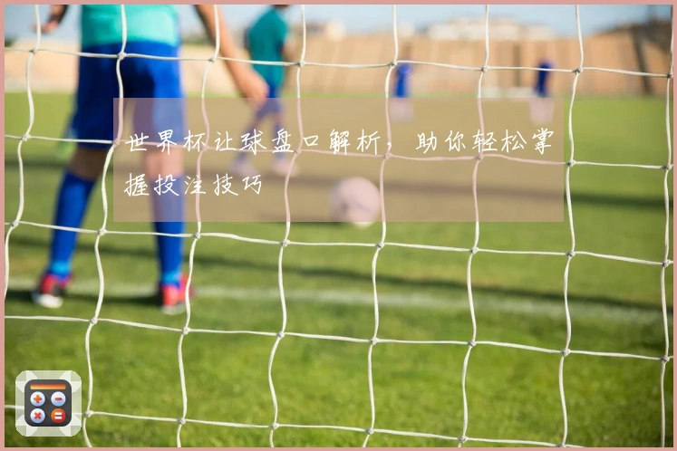 世界杯让球盘口解析，助你轻松掌握投注技巧