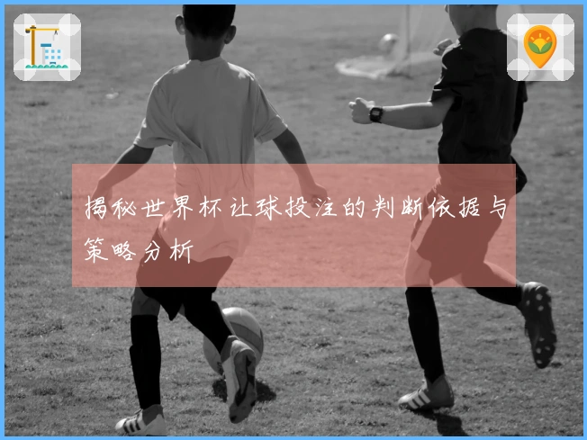 揭秘世界杯让球投注的判断依据与策略分析