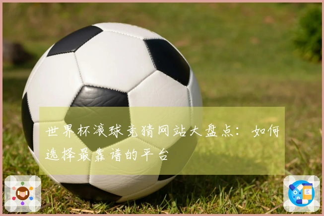 世界杯滚球竞猜网站大盘点：如何选择最靠谱的平台