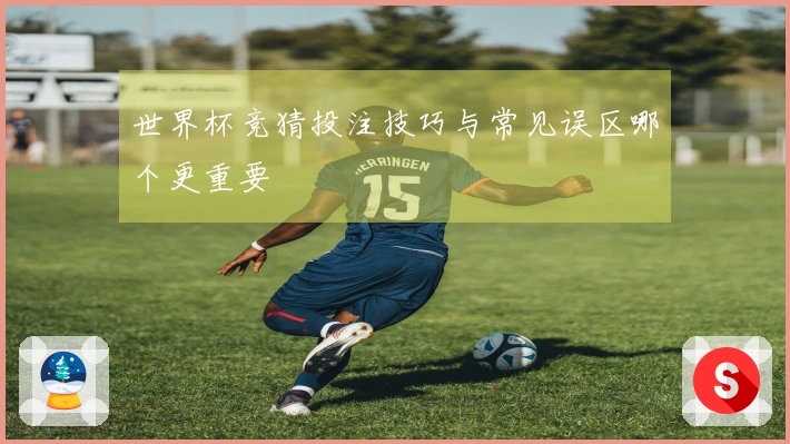 世界杯竞猜投注技巧与常见误区哪个更重要