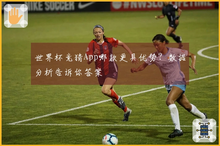 世界杯竞猜App哪款更具优势？数据分析告诉你答案