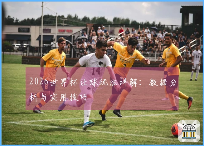 2026世界杯让球玩法详解：数据分析与实用技巧