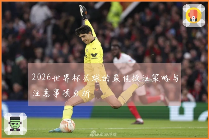 2026世界杯买球的最佳投注策略与注意事项分析