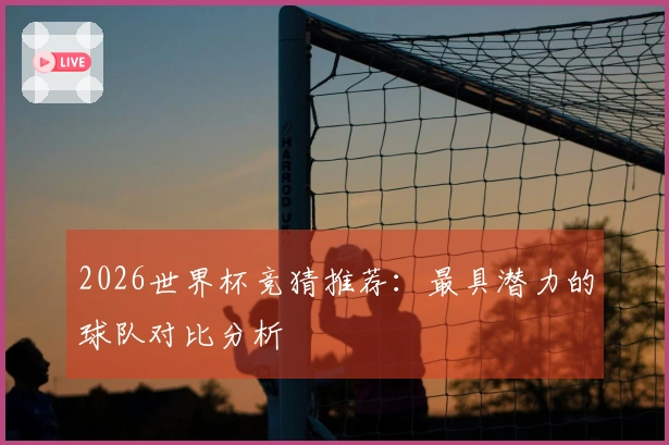 2026世界杯竞猜推荐：最具潜力的球队对比分析