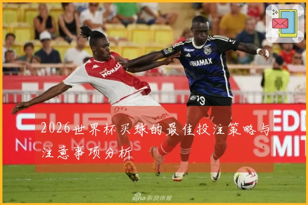 2026世界杯买球的最佳投注策略与注意事项分析