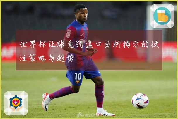 世界杯让球竞猜盘口分析揭示的投注策略与趋势