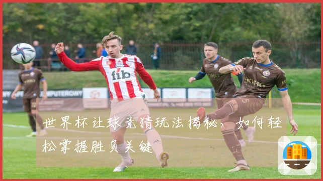 世界杯让球竞猜玩法揭秘，如何轻松掌握胜负关键