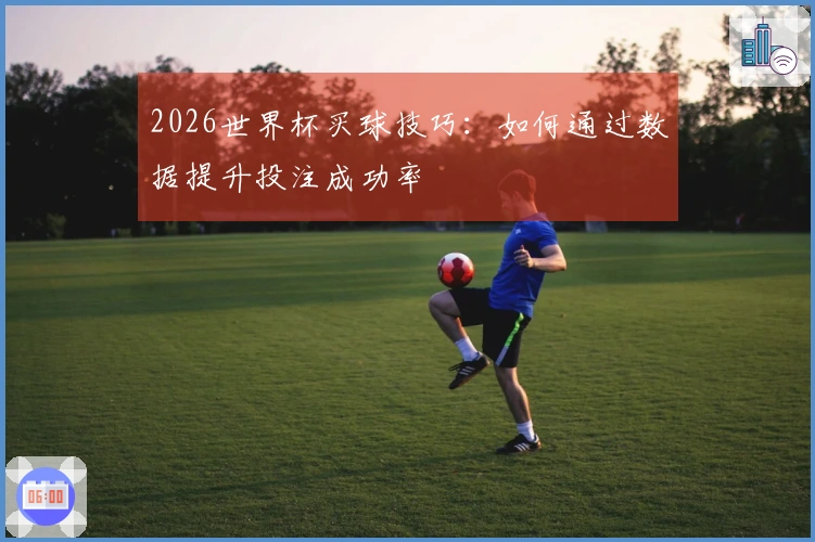 2026世界杯买球技巧：如何通过数据提升投注成功率