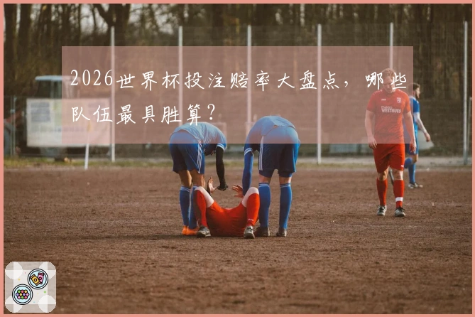 2026世界杯投注赔率大盘点，哪些队伍最具胜算？