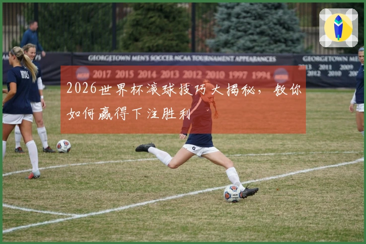 2026世界杯滚球技巧大揭秘，教你如何赢得下注胜利