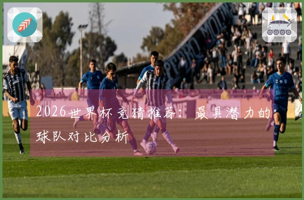2026世界杯竞猜推荐：最具潜力的球队对比分析