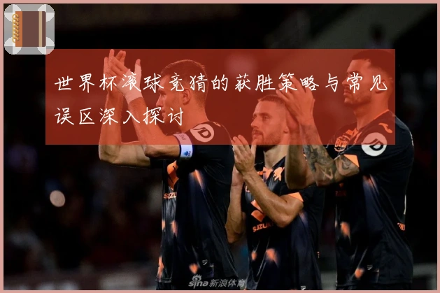 世界杯滚球竞猜的获胜策略与常见误区深入探讨